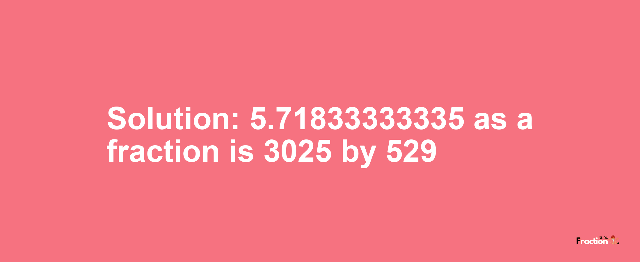Solution:5.71833333335 as a fraction is 3025/529